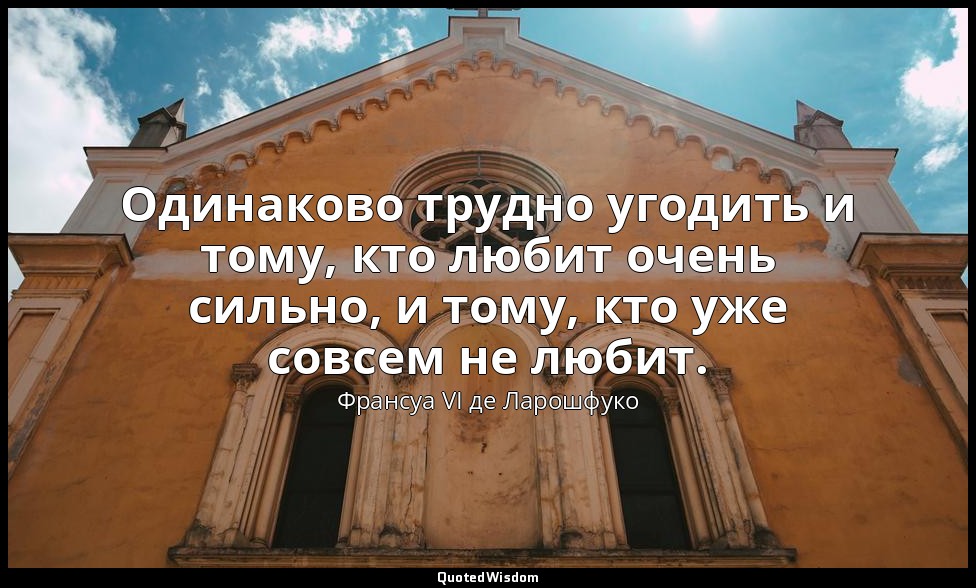 Одинаково трудно угодить и тому, кто любит очень сильно, и тому, кто уже совсем  — Франсуа VI де Ларошфуко