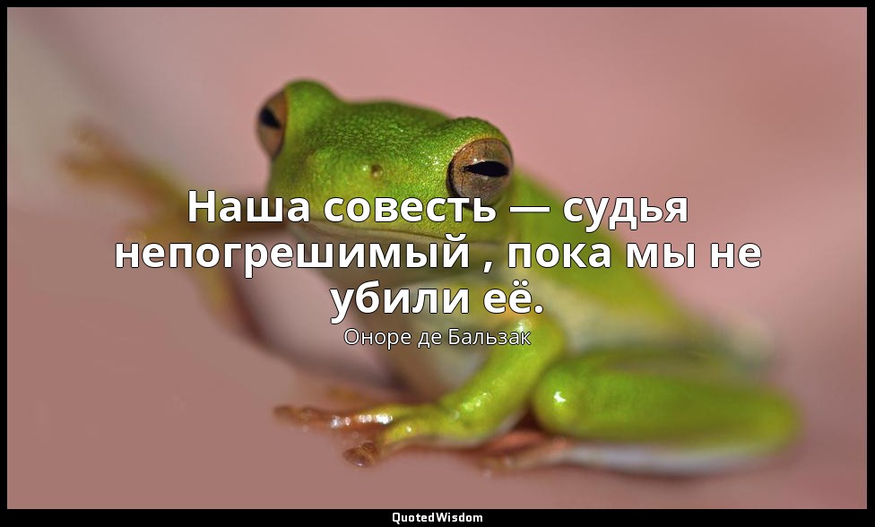Наша совесть — судья непогрешимый , пока мы не убили её. — Оноре де Бальзак