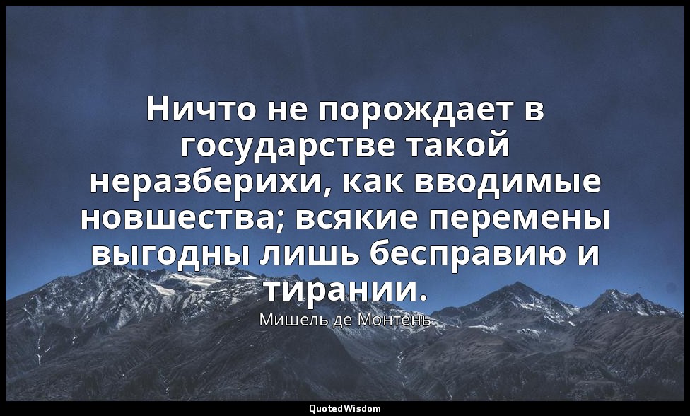 Ничто не порождает в государстве такой неразберихи, как вводимые новшества; всяк — Мишель де Монтень