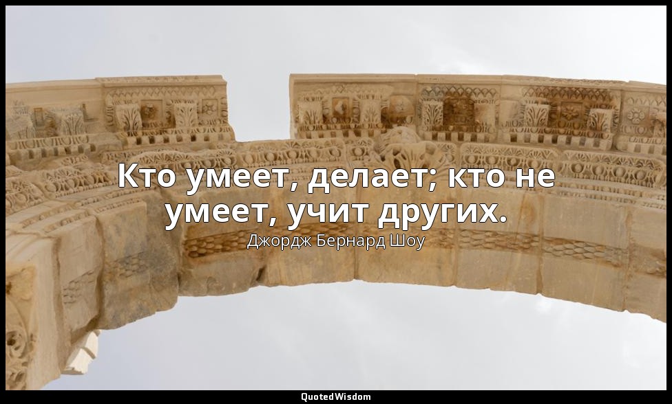 Кто умеет, делает; кто не умеет, учит других. — Джордж Бернард Шоу