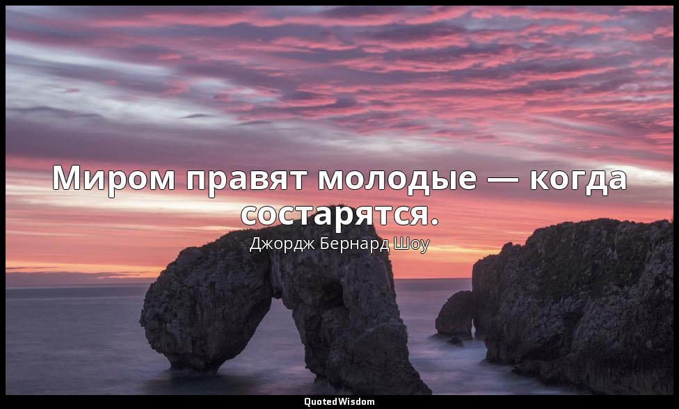 Миром правят молодые — когда состарятся. — Джордж Бернард Шоу