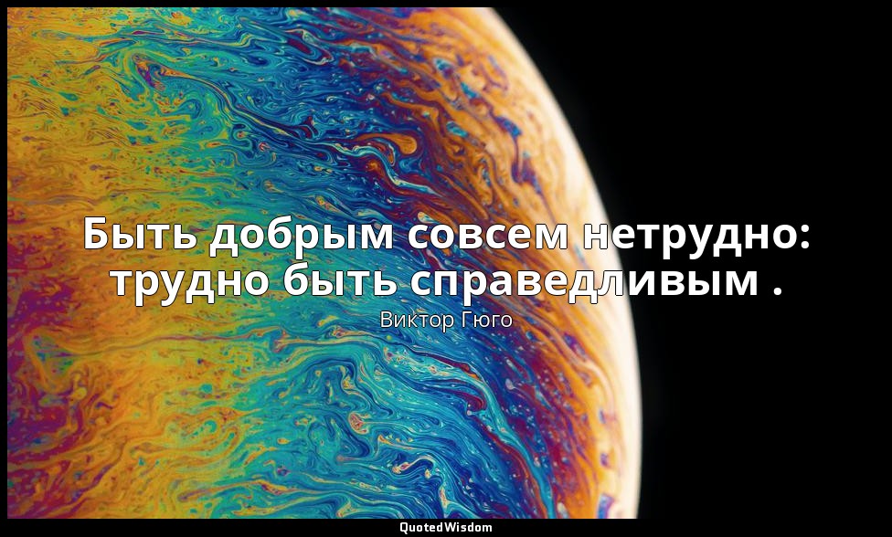 Быть добрым совсем нетрудно: трудно быть справедливым . — Виктор Гюго