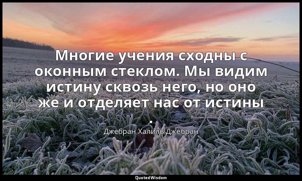 Многие учения сходны с оконным стеклом. Мы видим истину сквозь него, но оно же и — Джебран Халиль Джебран