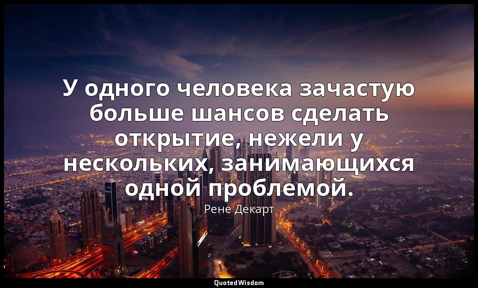 У одного человека зачастую больше шансов сделать открытие, нежели у нескольких,  — Рене Декарт