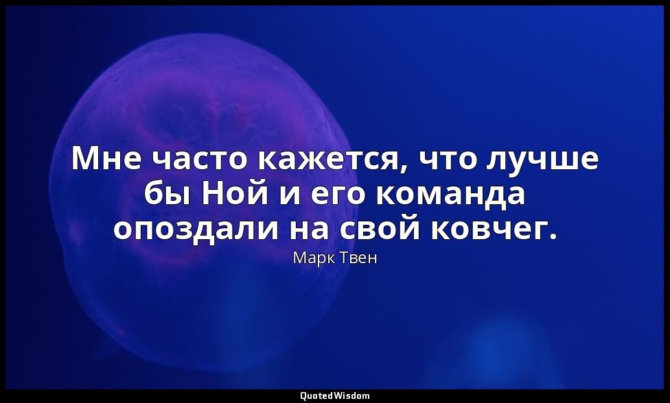 Мне часто кажется, что лучше бы Ной и его команда опоздали на свой ковчег. — Марк Твен