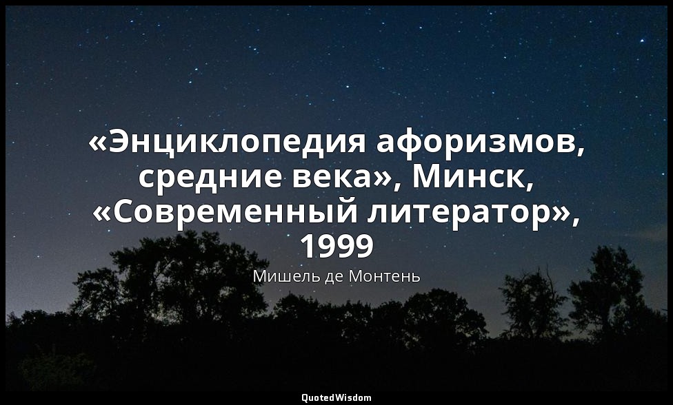 «Энциклопедия афоризмов, средние века», Минск, «Современный литератор», 1999 — Мишель де Монтень