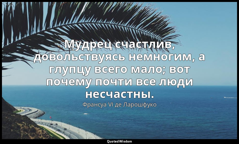Мудрец счастлив, довольствуясь немногим, а глупцу всего мало; вот почему почти в — Франсуа VI де Ларошфуко