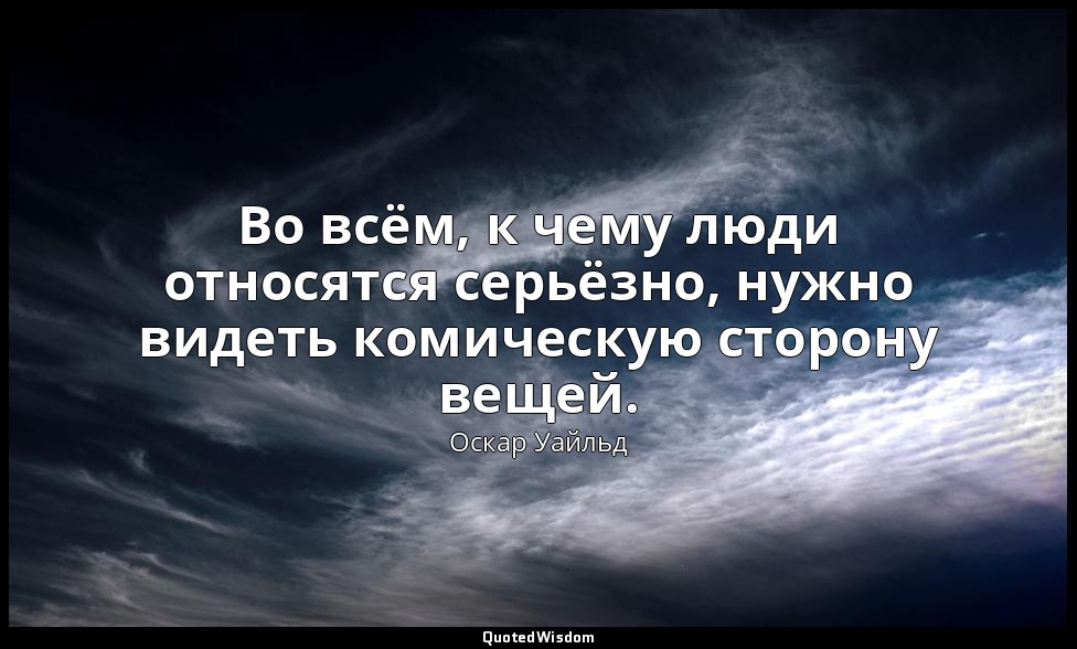 Во всём, к чему люди относятся серьёзно, нужно видеть комическую сторону вещей. — Оскар Уайльд