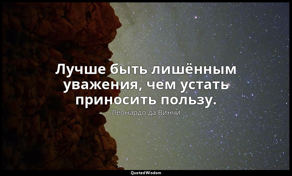 Лучше быть лишённым уважения, чем устать приносить пользу. — Леонардо да Винчи
