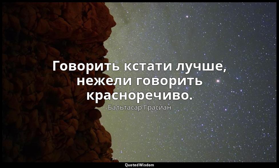Говорить кстати лучше, нежели говорить красноречиво. — Бальтасар Грасиан