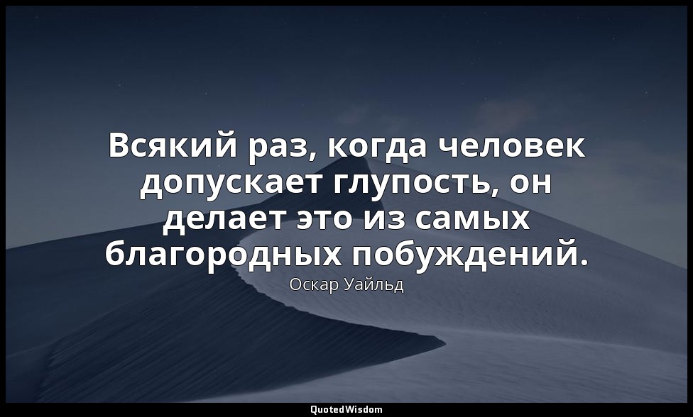 Всякий раз, когда человек допускает глупость, он делает это из самых благородных — Оскар Уайльд