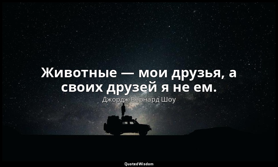 Животные — мои друзья, а своих друзей я не ем. — Джордж Бернард Шоу