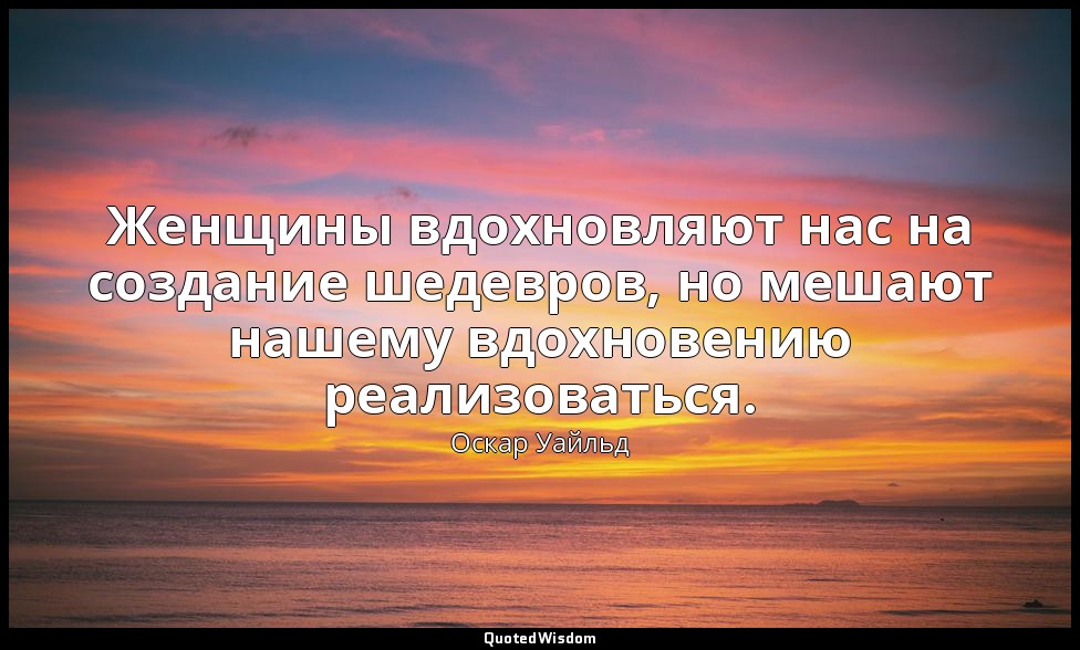 Женщины вдохновляют нас на создание шедевров, но мешают нашему вдохновению реали — Оскар Уайльд