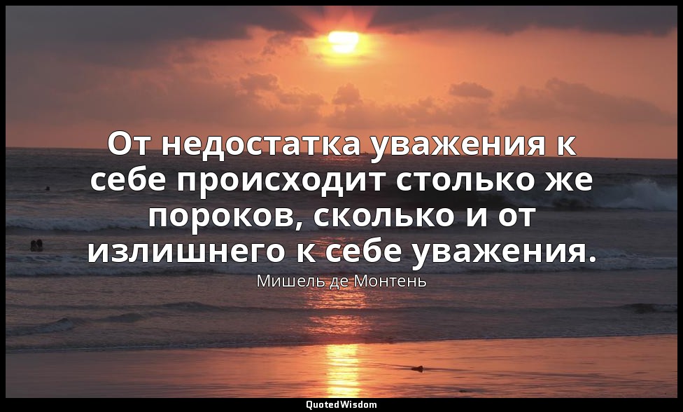 От недостатка уважения к себе происходит столько же пороков, сколько и от излишн — Мишель де Монтень