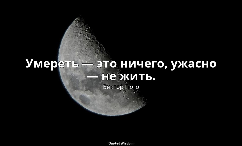 Умереть — это ничего, ужасно — не жить. — Виктор Гюго