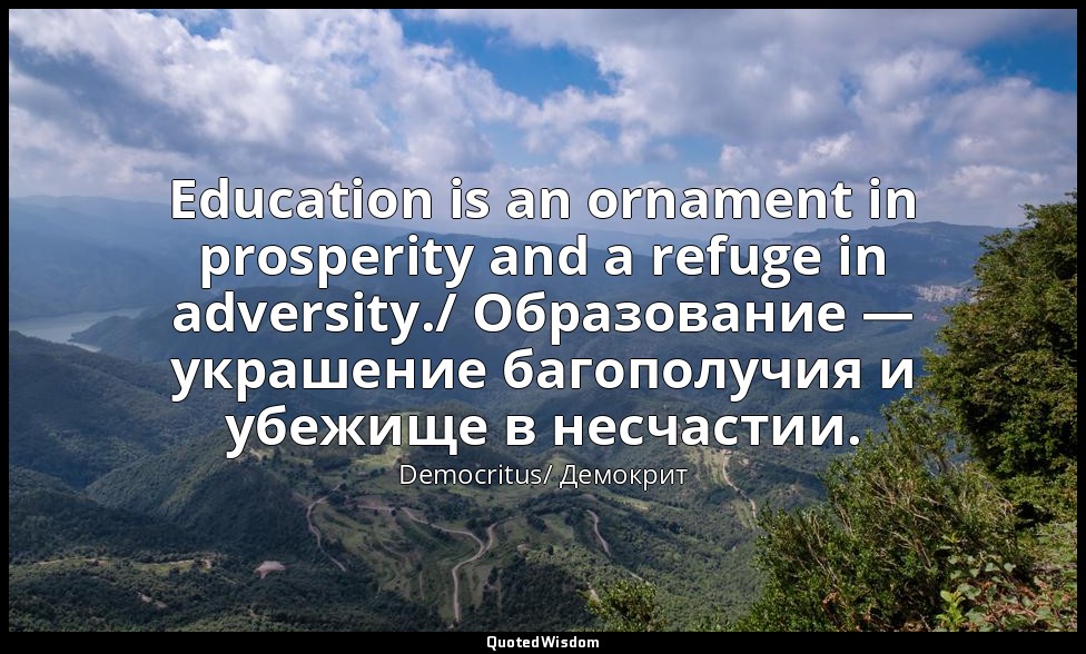 Education is an ornament in prosperity and a refuge in adversity./ Образование — — Democritus/ Демокрит