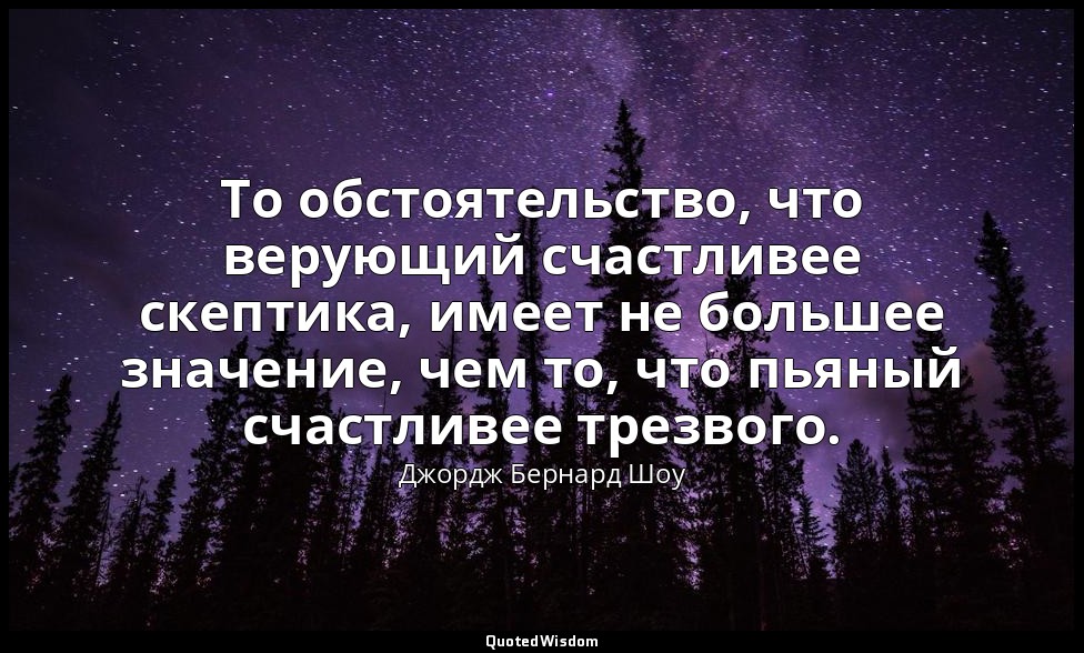 То обстоятельство, что верующий счастливее скептика, имеет не большее значение,  — Джордж Бернард Шоу