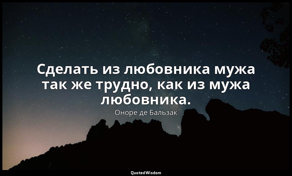 Сделать из любовника мужа так же трудно, как из мужа любовника. — Оноре де Бальзак