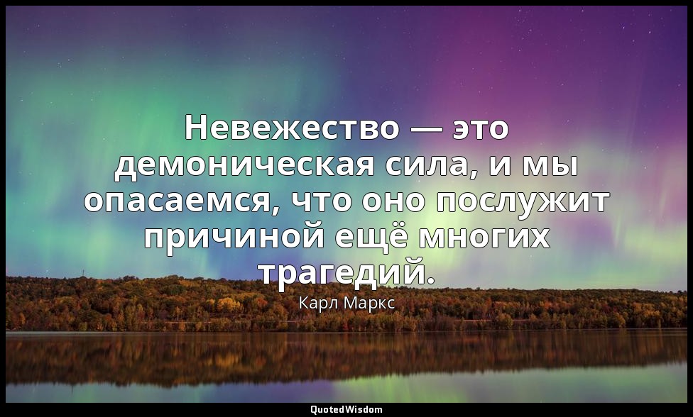 Невежество — это демоническая сила, и мы опасаемся, что оно послужит причиной ещ — Карл Маркс