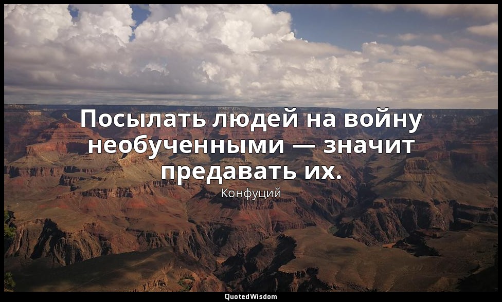 Посылать людей на войну необученными — значит предавать их. — Конфуций