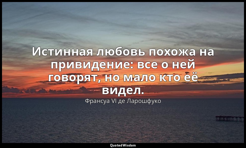 Истинная любовь похожа на привидение: все о ней говорят, но мало кто её видел. — Франсуа VI де Ларошфуко