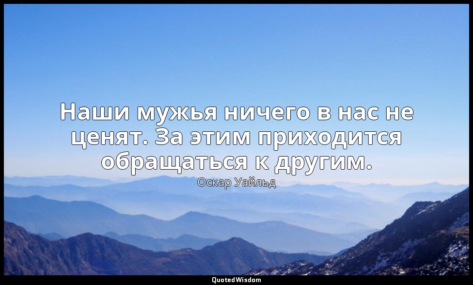 Наши мужья ничего в нас не ценят. За этим приходится обращаться к другим. («Идеа — Оскар Уайльд