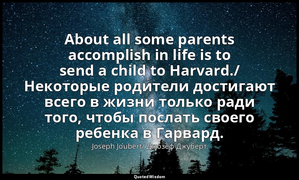 About all some parents accomplish in life is to send a child to Harvard./ Некото — Joseph Joubert/ Джозеф Джуберт