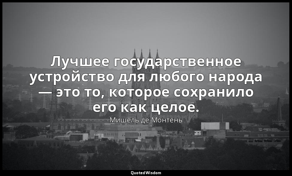 Лучшее государственное устройство для любого народа — это то, которое сохранило  — Мишель де Монтень