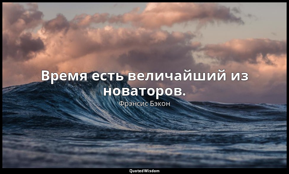 Время есть величайший из новаторов. — Фрэнсис Бэкон