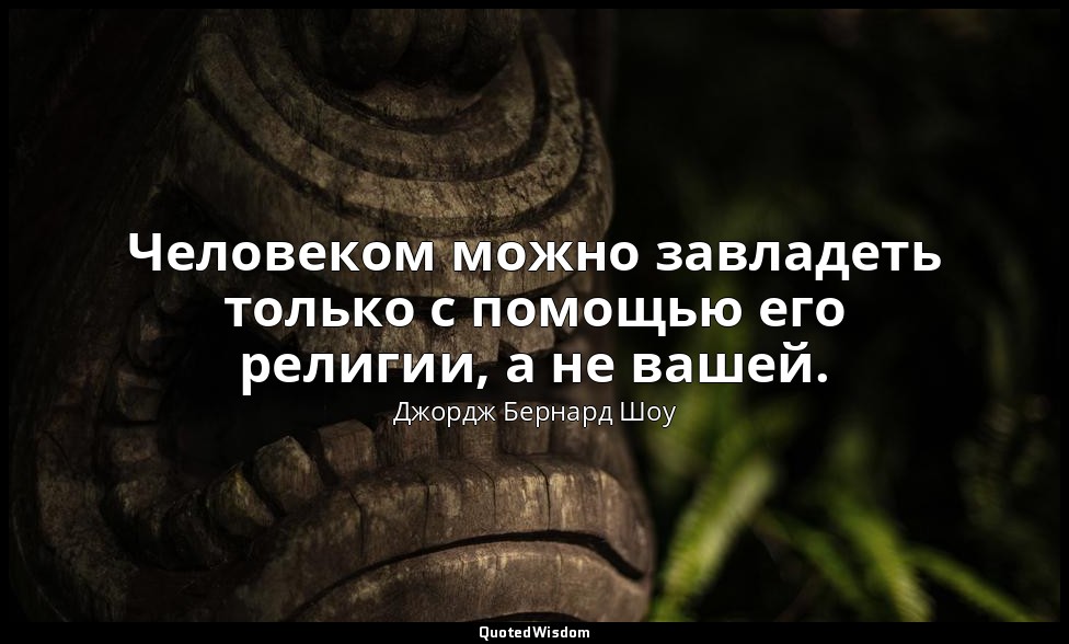 Человеком можно завладеть только с помощью его религии, а не вашей. — Джордж Бернард Шоу