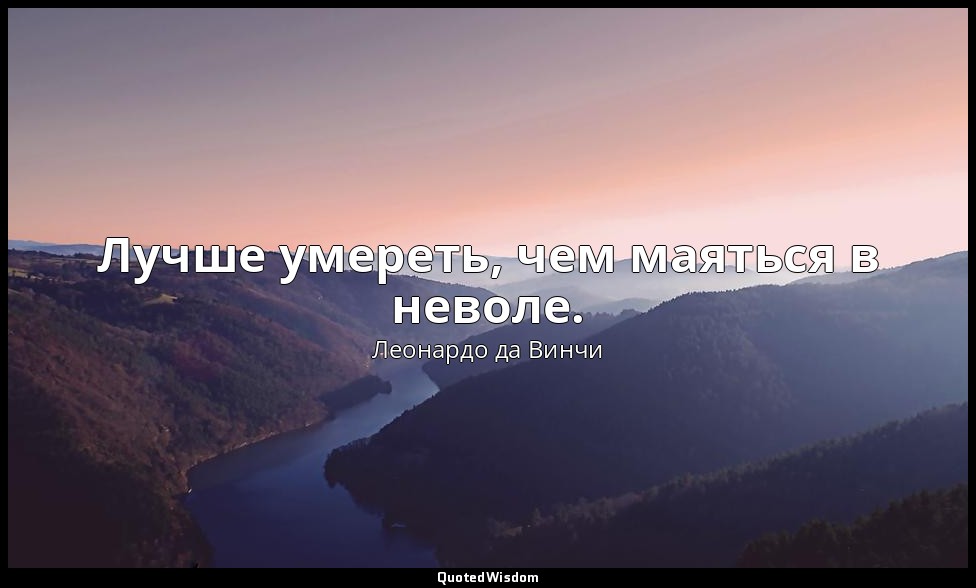 Лучше умереть, чем маяться в неволе. — Леонардо да Винчи
