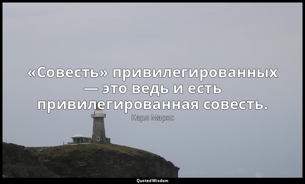«Совесть» привилегированных — это ведь и есть привилегированная совесть. — Карл Маркс