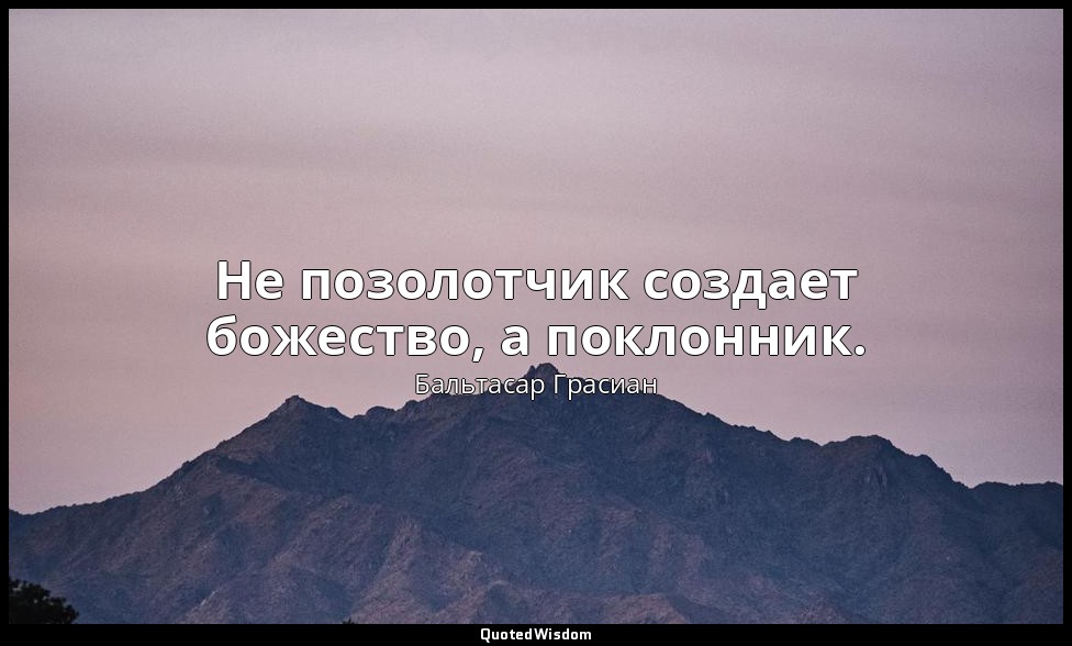 Не позолотчик создает божество, а поклонник. — Бальтасар Грасиан