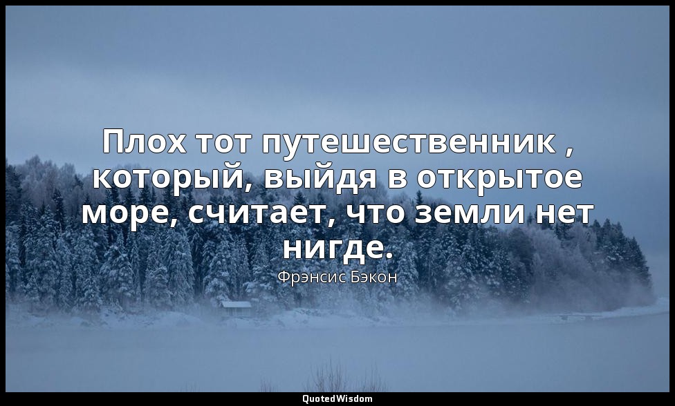 Плох тот путешественник , который, выйдя в открытое море, считает, что земли нет — Фрэнсис Бэкон