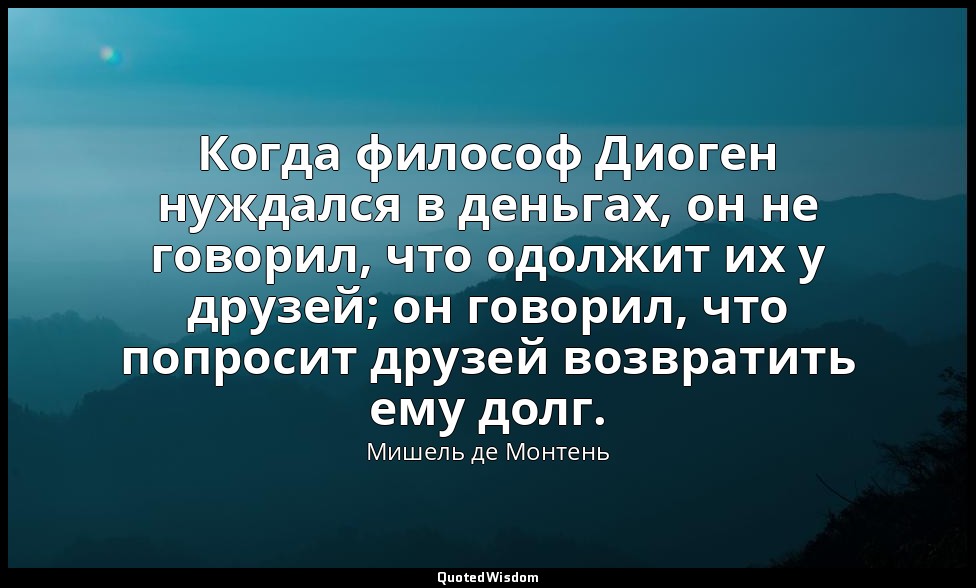 Когда философ Диоген нуждался в деньгах, он не говорил, что одолжит их у друзей; — Мишель де Монтень