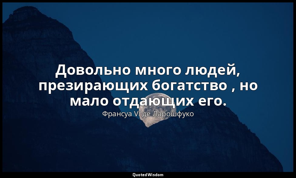 Довольно много людей, презирающих богатство , но мало отдающих его. — Франсуа VI де Ларошфуко