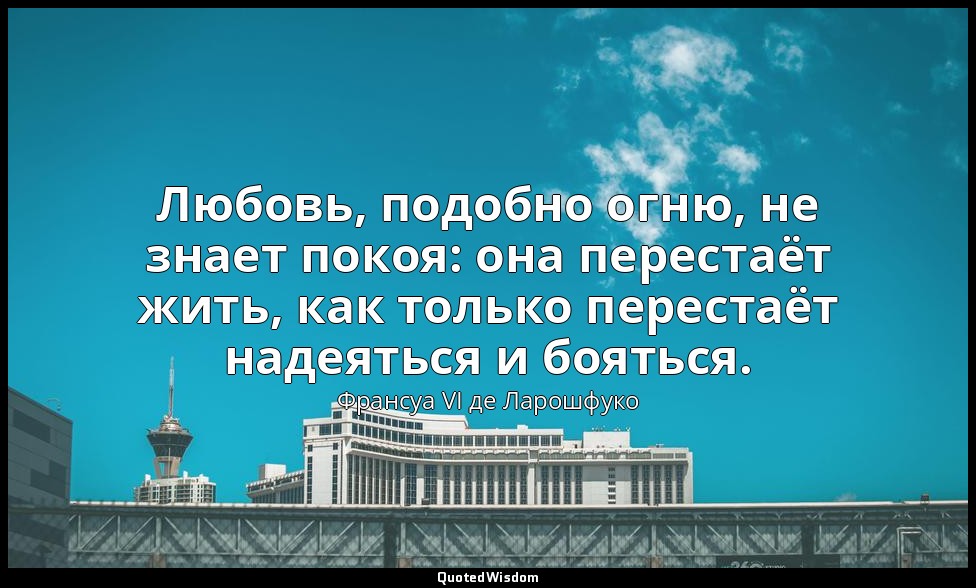 Любовь, подобно огню, не знает покоя: она перестаёт жить, как только перестаёт н — Франсуа VI де Ларошфуко