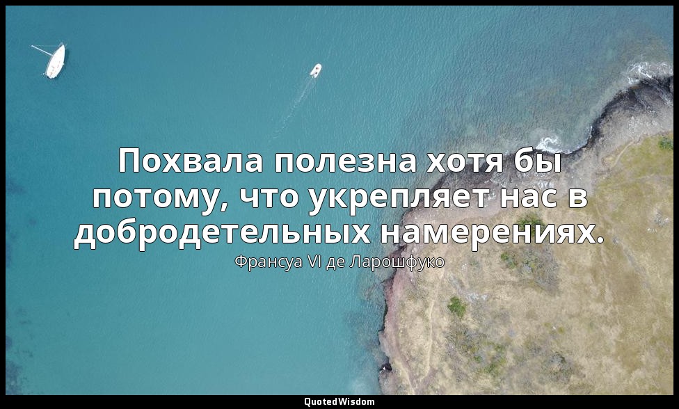 Похвала полезна хотя бы потому, что укрепляет нас в добродетельных намерениях. — Франсуа VI де Ларошфуко