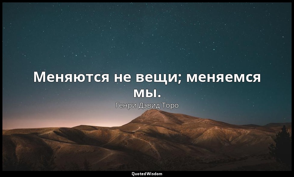 Меняются не вещи; меняемся мы. — Генри Дэвид Торо