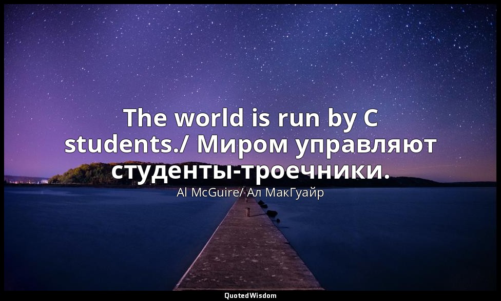 The world is run by C students./ Миром управляют студенты-троечники. — Al McGuire/ Ал МакГуайр