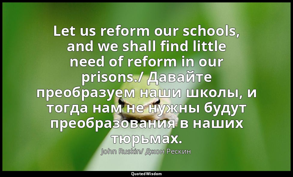 Let us reform our schools, and we shall find little need of reform in our prison — John Ruskin/ Джон Рескин