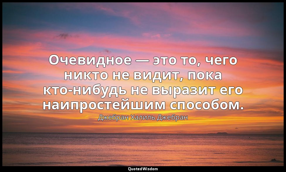 Очевидное — это то, чего никто не видит, пока кто-нибудь не выразит его наипрост — Джебран Халиль Джебран