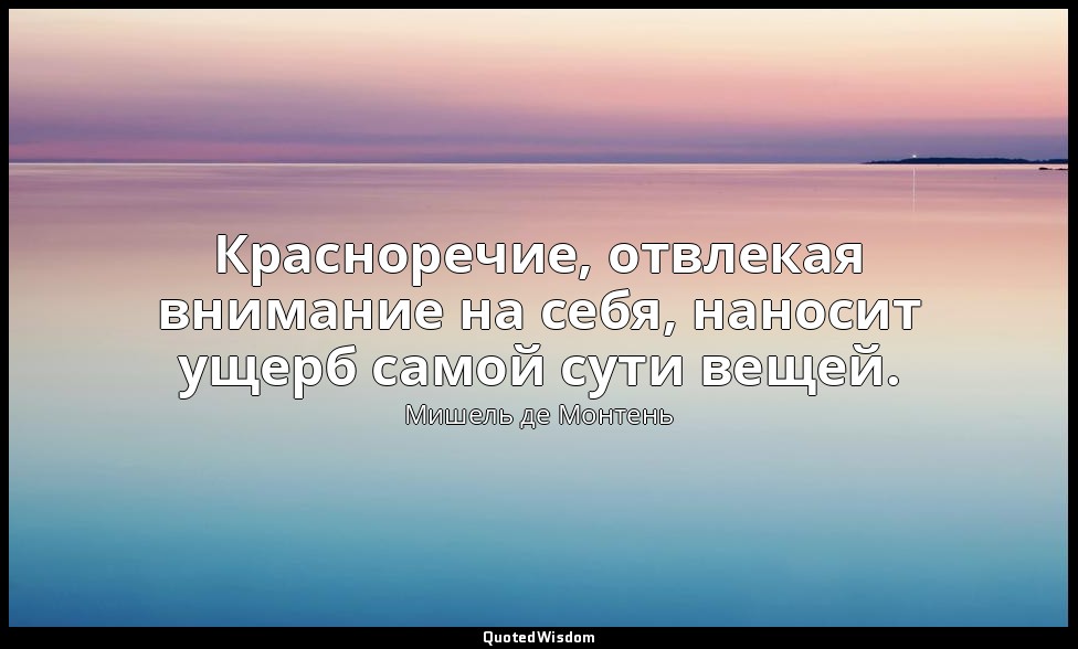 Красноречие, отвлекая внимание на себя, наносит ущерб самой сути вещей. — Мишель де Монтень