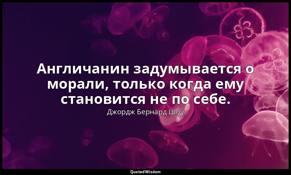 Англичанин задумывается о морали, только когда ему становится не по себе. — Джордж Бернард Шоу