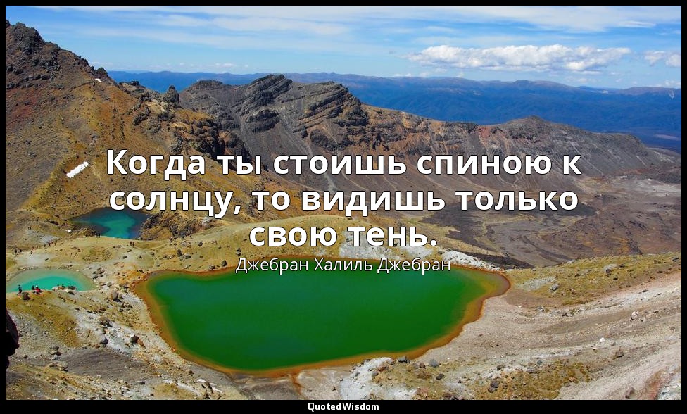 Когда ты стоишь спиною к солнцу, то видишь только свою тень. — Джебран Халиль Джебран