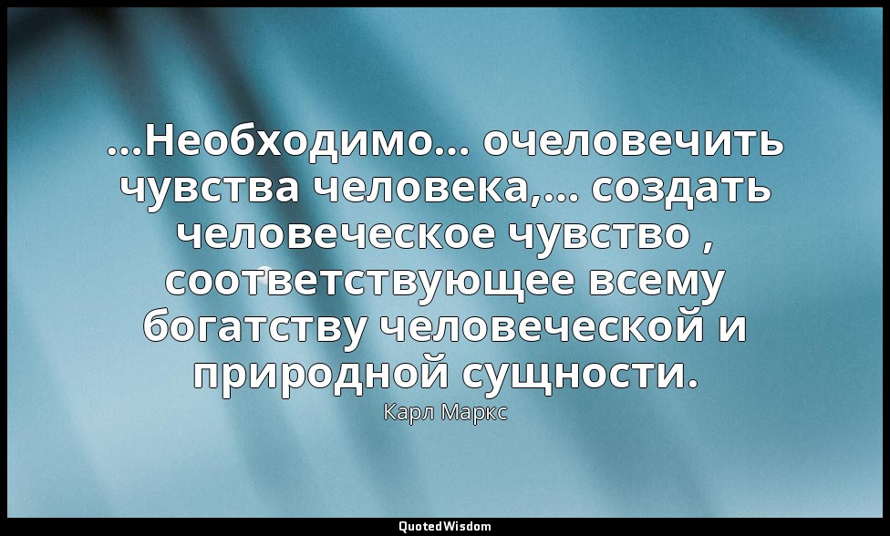 …Необходимо… очеловечить чувства человека,… создать человеческое чувство , соотв — Карл Маркс