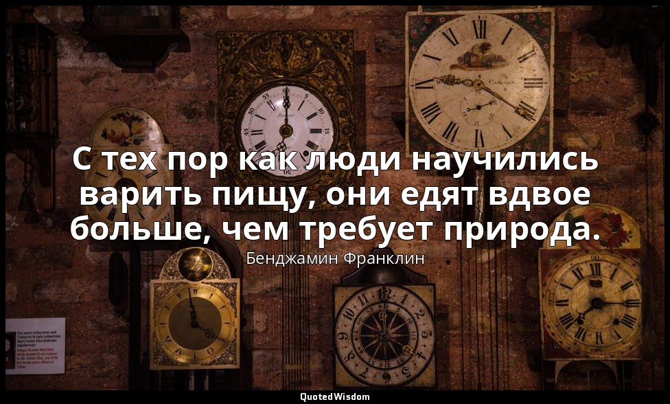 С тех пор как люди научились варить пищу, они едят вдвое больше, чем требует при — Бенджамин Франклин