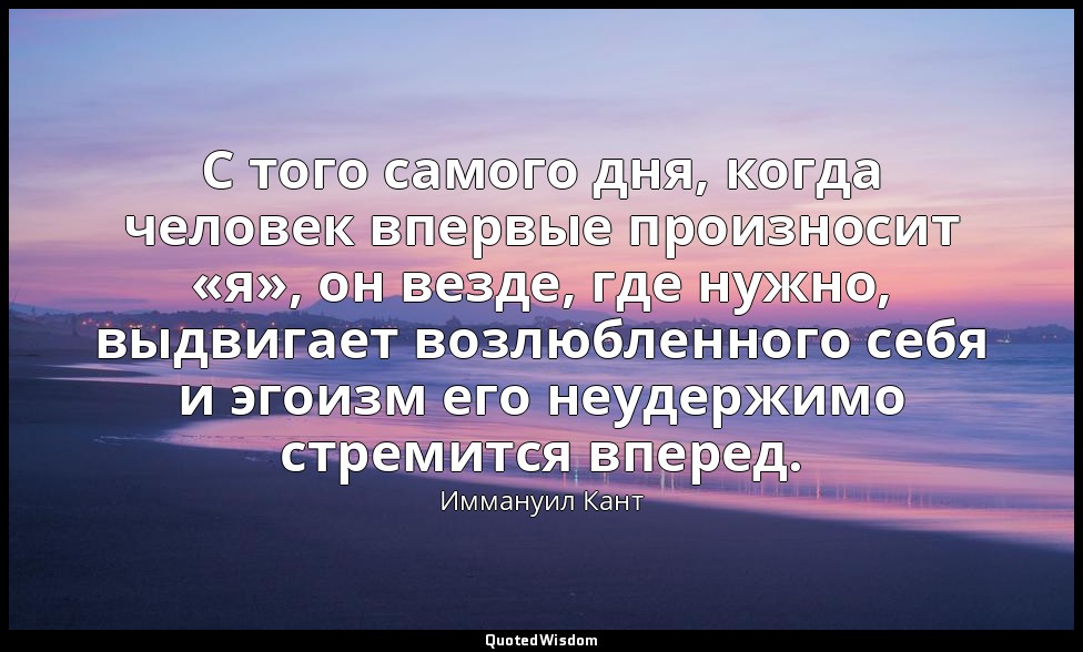 С того самого дня, когда человек впервые произносит «я», он везде, где нужно, вы — Иммануил Кант