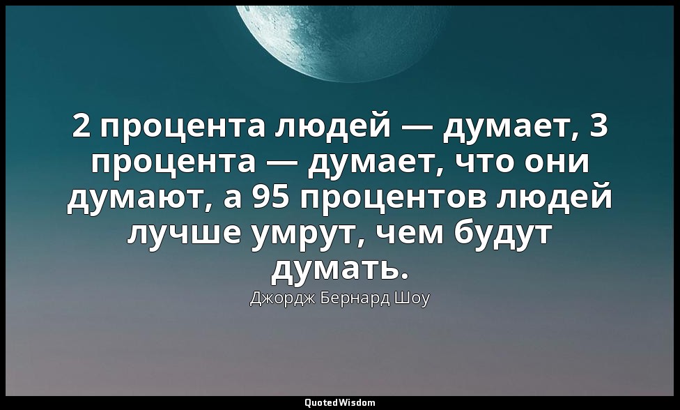 2 процента людей — думает, 3 процента — думает, что они думают, а 95 процентов л — Джордж Бернард Шоу