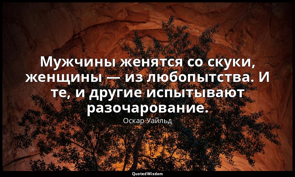 Мужчины женятся со скуки, женщины — из любопытства. И те, и другие испытывают ра — Оскар Уайльд